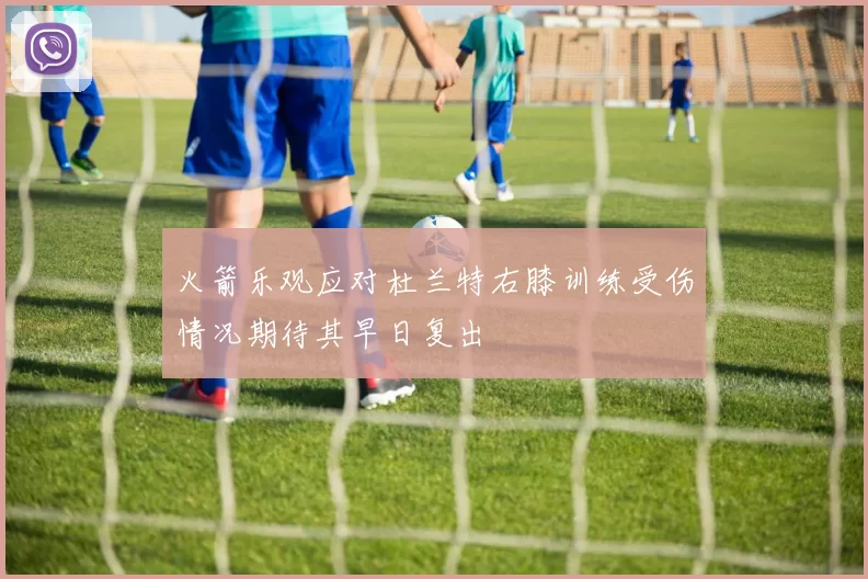 火箭乐观应对杜兰特右膝训练受伤情况期待其早日复出