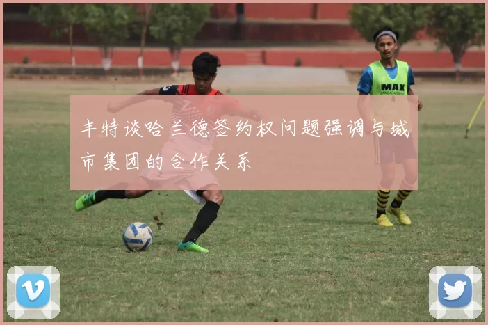 丰特谈哈兰德签约权问题强调与城市集团的合作关系