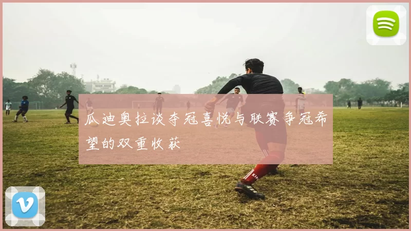 瓜迪奥拉谈夺冠喜悦与联赛争冠希望的双重收获