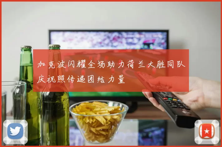 加克波闪耀全场助力荷兰大胜同队庆祝照传递团结力量