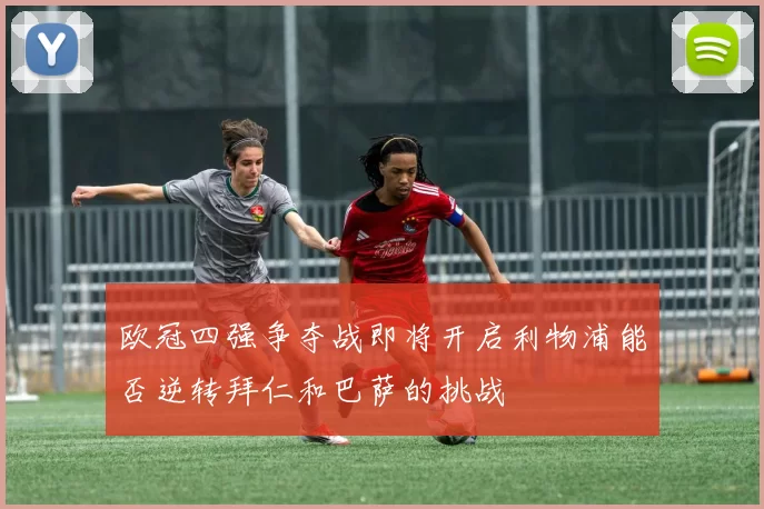 欧冠四强争夺战即将开启利物浦能否逆转拜仁和巴萨的挑战