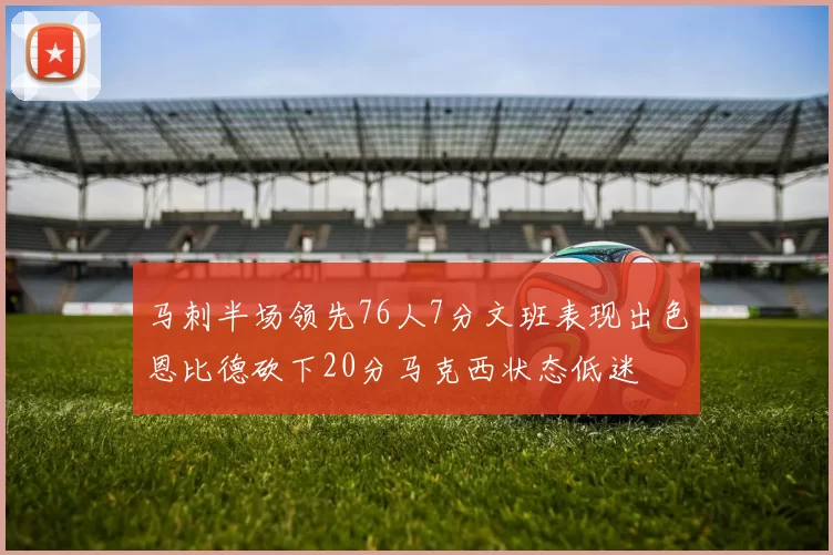 马刺半场领先76人7分文班表现出色恩比德砍下20分马克西状态低迷