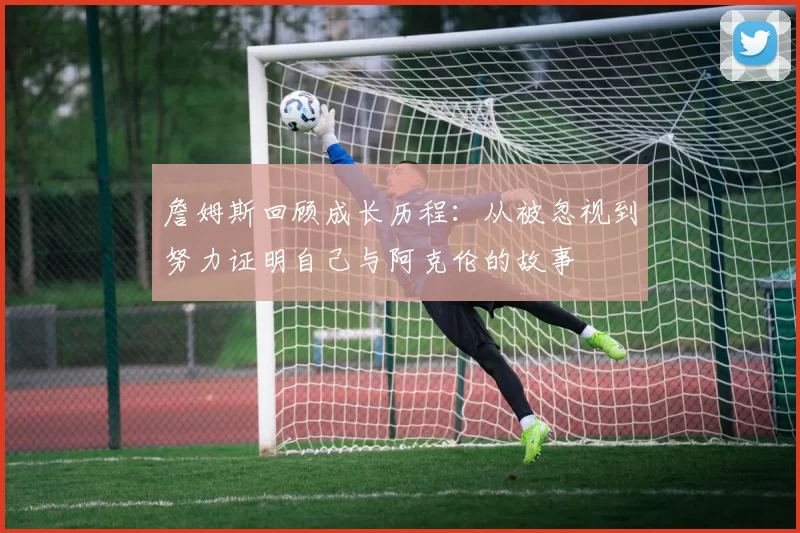 詹姆斯回顾成长历程：从被忽视到努力证明自己与阿克伦的故事