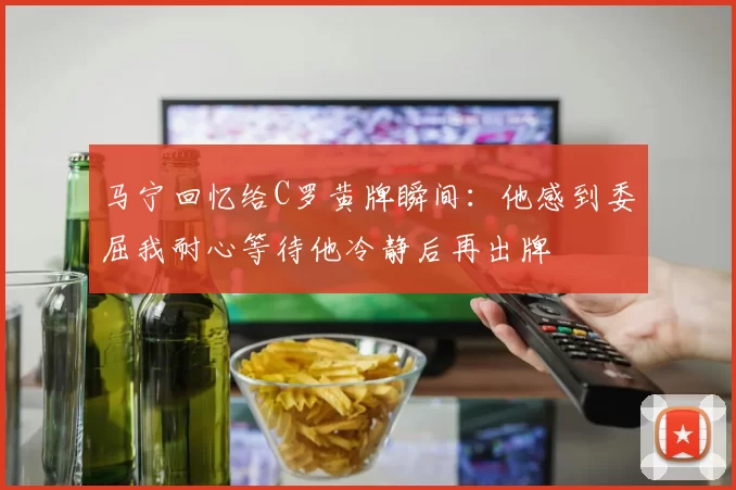 马宁回忆给C罗黄牌瞬间：他感到委屈我耐心等待他冷静后再出牌