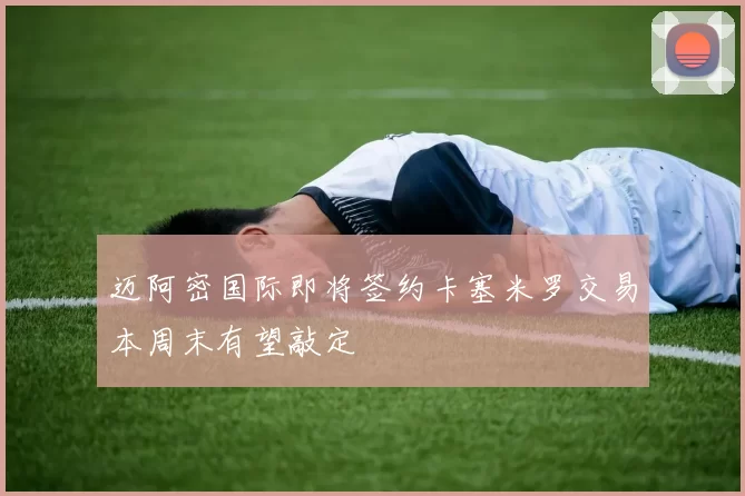 迈阿密国际即将签约卡塞米罗交易本周末有望敲定