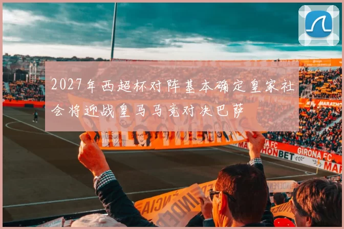 2027年西超杯对阵基本确定皇家社会将迎战皇马马竞对决巴萨
