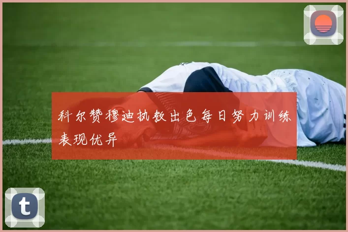 科尔赞穆迪执教出色每日努力训练表现优异