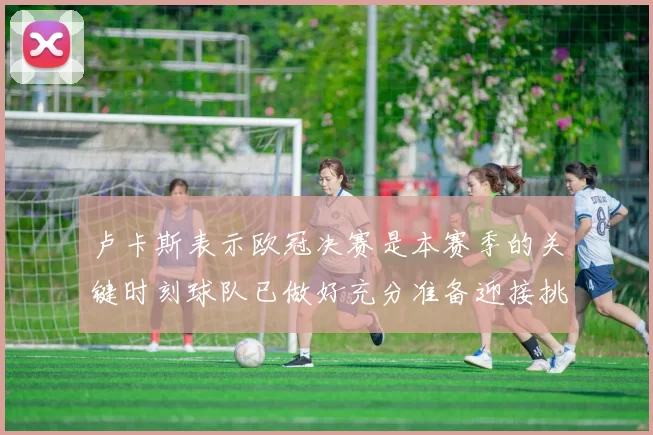 卢卡斯表示欧冠决赛是本赛季的关键时刻球队已做好充分准备迎接挑战