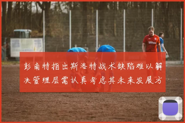 彭南特指出斯洛特战术缺陷难以解决管理层需认真考虑其未来发展方向