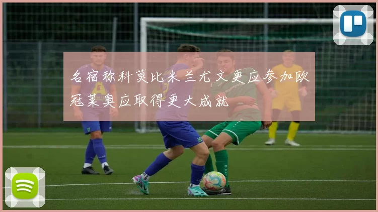 名宿称科莫比米兰尤文更应参加欧冠莱奥应取得更大成就
