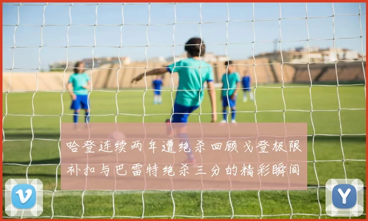 哈登连续两年遭绝杀回顾戈登极限补扣与巴雷特绝杀三分的精彩瞬间