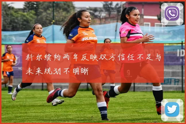 科尔续约两年反映双方信任不足与未来规划不明晰
