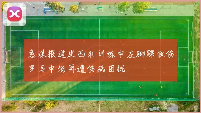意媒报道皮西利训练中左脚踝扭伤罗马中场再遭伤病困扰